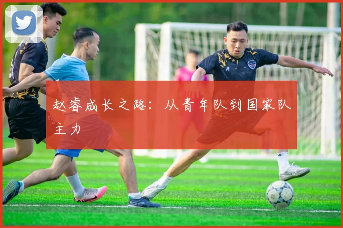 赵睿成长之路：从青年队到国家队主力