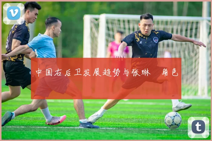 中国右后卫发展趋势与张琳芃角色