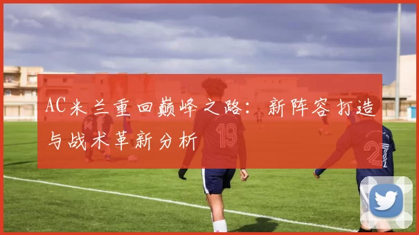 AC米兰重回巅峰之路：新阵容打造与战术革新分析