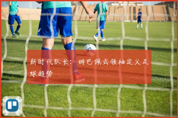 新时代队长：姆巴佩式领袖定义足球趋势