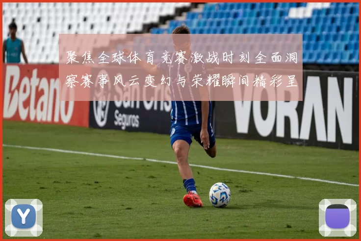 聚焦全球体育竞赛激战时刻全面洞察赛事风云变幻与荣耀瞬间精彩呈
