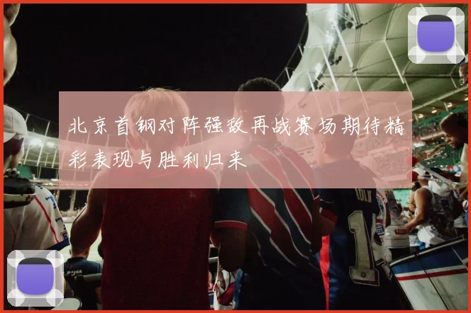 北京首钢对阵强敌再战赛场期待精彩表现与胜利归来