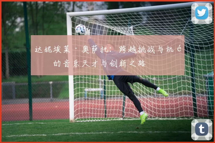 达妮埃莱·奥萨托：跨越挑战与机遇的音乐天才与创新之路