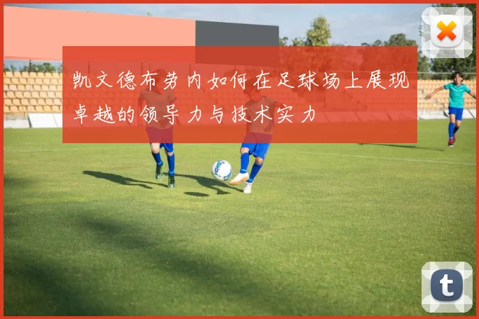 凯文德布劳内如何在足球场上展现卓越的领导力与技术实力