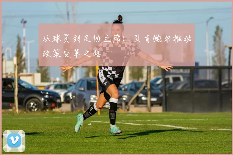 从球员到足协主席：贝肯鲍尔推动政策变革之路