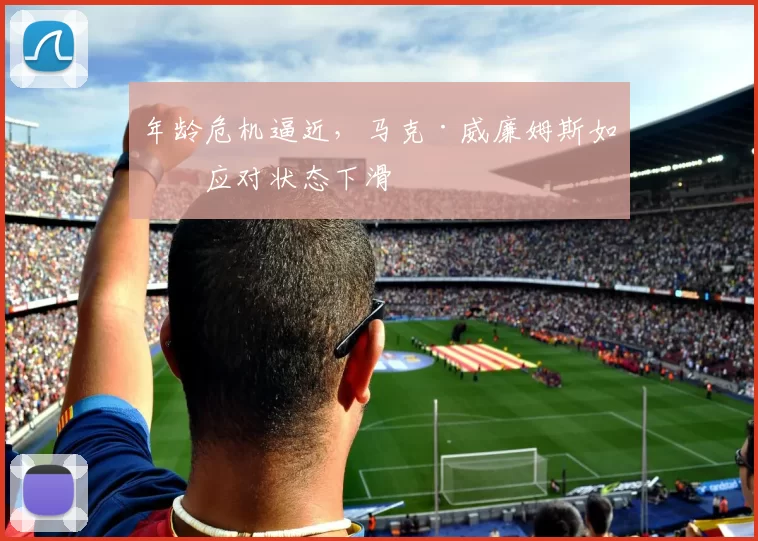 年龄危机逼近，马克·威廉姆斯如何应对状态下滑