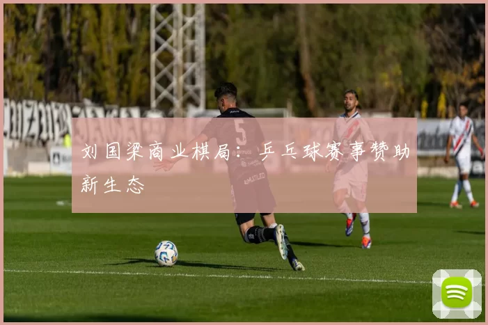 刘国梁商业棋局：乒乓球赛事赞助新生态