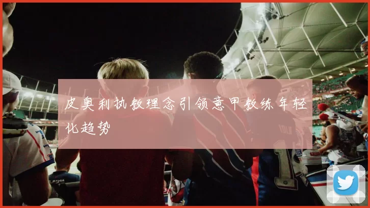 皮奥利执教理念引领意甲教练年轻化趋势