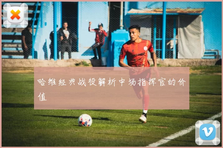 哈维经典战役解析中场指挥官的价值
