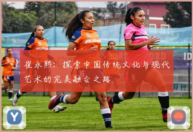 崔永熙：探索中国传统文化与现代艺术的完美融合之路