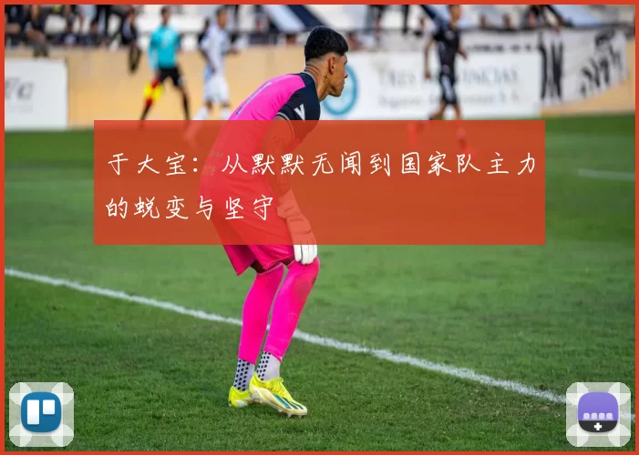 于大宝：从默默无闻到国家队主力的蜕变与坚守