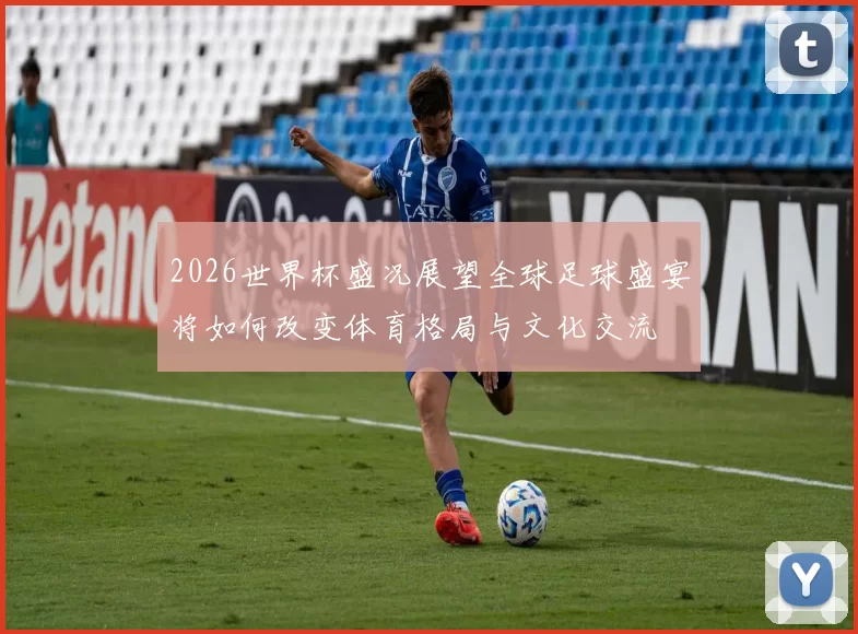 2026世界杯盛况展望全球足球盛宴将如何改变体育格局与文化交流
