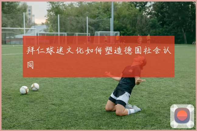 拜仁球迷文化如何塑造德国社会认同