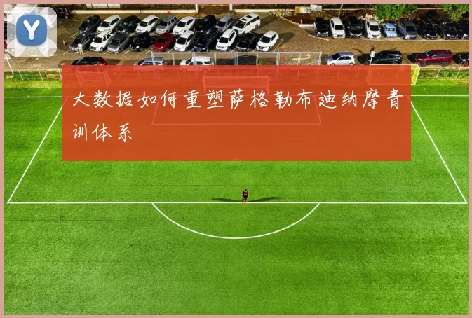 大数据如何重塑萨格勒布迪纳摩青训体系