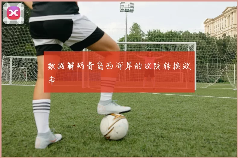 数据解码青岛西海岸的攻防转换效率