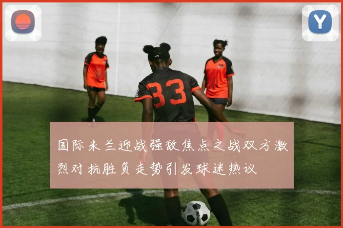 国际米兰迎战强敌焦点之战双方激烈对抗胜负走势引发球迷热议